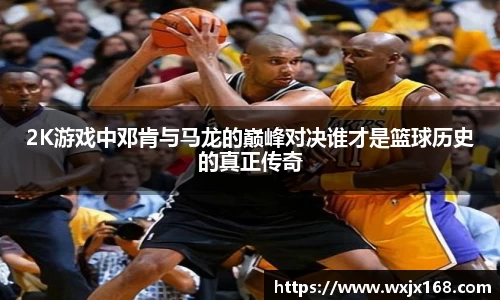 2K游戏中邓肯与马龙的巅峰对决谁才是篮球历史的真正传奇