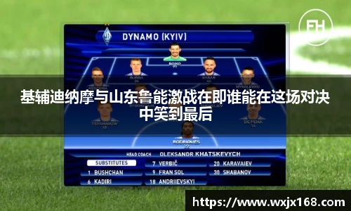 基辅迪纳摩与山东鲁能激战在即谁能在这场对决中笑到最后