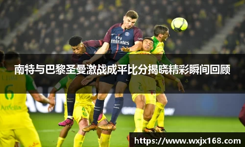 南特与巴黎圣曼激战成平比分揭晓精彩瞬间回顾