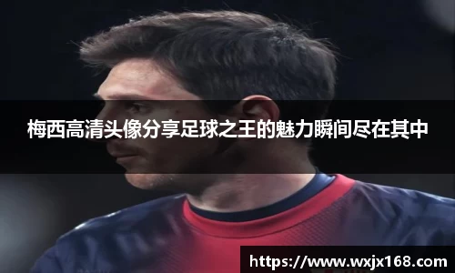 梅西高清头像分享足球之王的魅力瞬间尽在其中