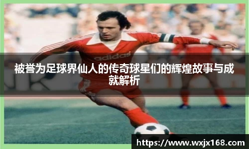 被誉为足球界仙人的传奇球星们的辉煌故事与成就解析