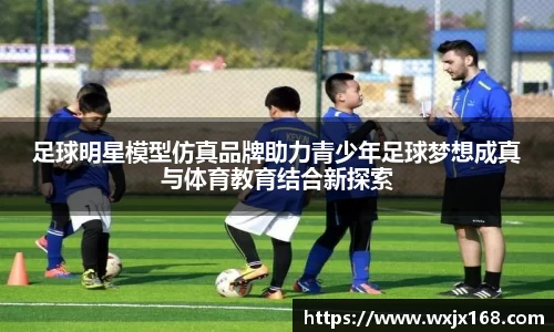 足球明星模型仿真品牌助力青少年足球梦想成真与体育教育结合新探索