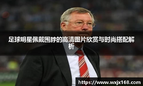 足球明星佩戴围脖的高清图片欣赏与时尚搭配解析