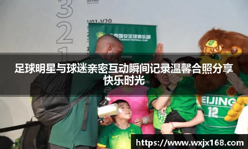 足球明星与球迷亲密互动瞬间记录温馨合照分享快乐时光